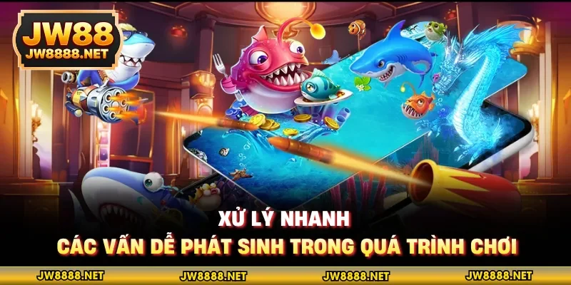 Xử lý nhanh các vấn dễ phát sinh trong quá trình chơi