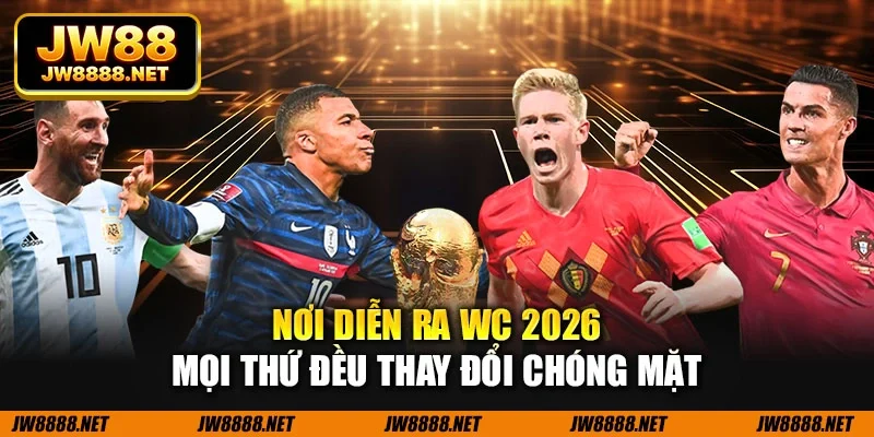 Nơi diễn ra WC 2026 mọi thứ đều thay đổi chóng mặt